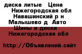 4 диска литые › Цена ­ 4 000 - Нижегородская обл., Навашинский р-н, Малышево д. Авто » Шины и диски   . Нижегородская обл.